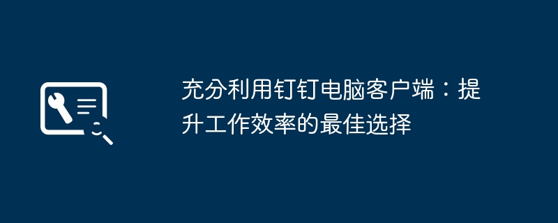充分利用钉钉电脑客户端:提升工作效率的最佳选择