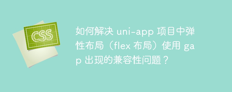 如何解决 uni-app 项目中弹性布局(flex 布局)使用 gap 出现的兼容性问题?