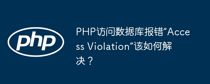 PHP访问数据库报错“Access Violation”该如何解决?