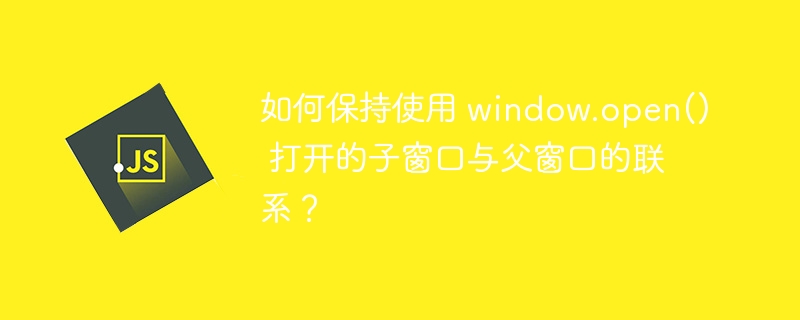 如何保持使用 window.open() 打开的子窗口与父窗口的联系?