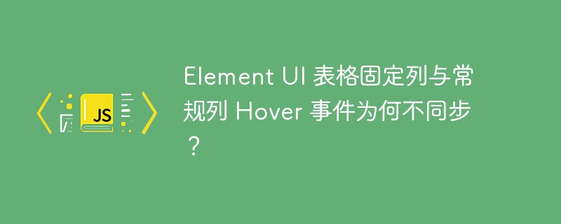 Element UI 表格固定列与常规列 Hover 事件为何不同步?