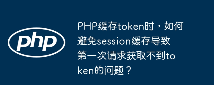 PHP缓存token时,如何避免session缓存导致第一次请求获取不到token的问题?