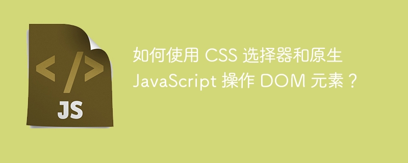 如何使用 CSS 选择器和原生 JavaScript 操作 DOM 元素?