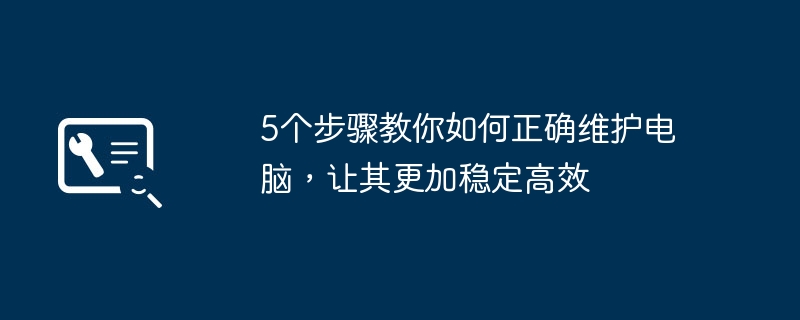 5个步骤教你如何正确维护电脑,让其更加稳定高效