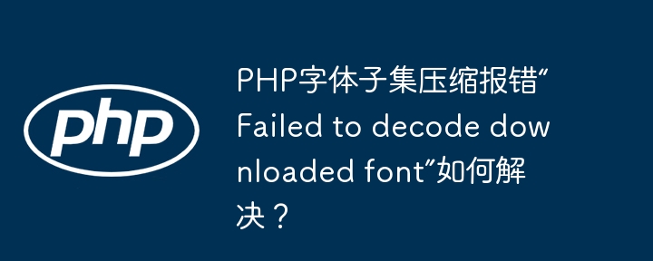 PHP字体子集压缩报错“Failed to decode downloaded font”如何解决?