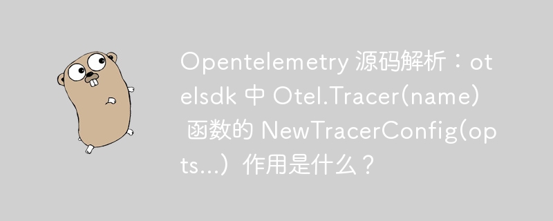Opentelemetry 源码解析:otelsdk 中 Otel.Tracer(name) 函数的 NewTracerConfig(opts...) 作用是什么?