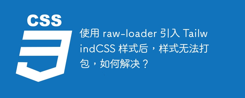 使用 raw-loader 引入 TailwindCSS 样式后,样式无法打包,如何解决?