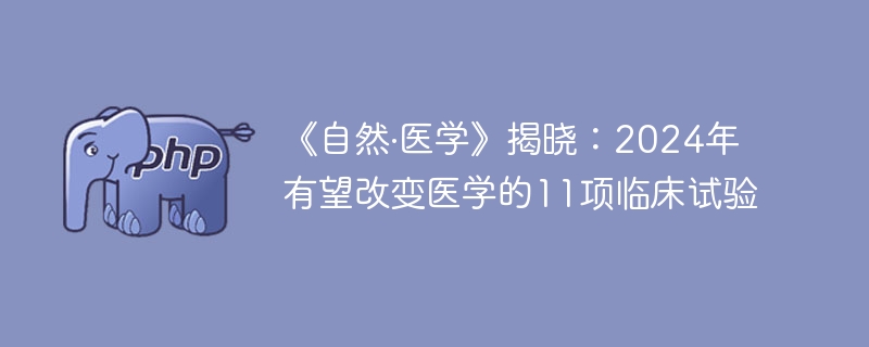 《自然·医学》揭晓:2024年有望改变医学的11项临床试验