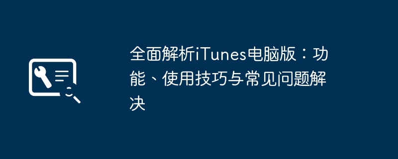 全面解析iTunes电脑版:功能、使用技巧与常见问题解决