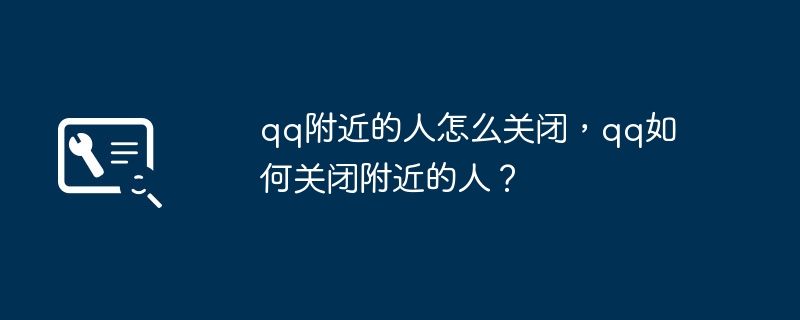 qq附近的人怎么关闭,qq如何关闭附近的人?