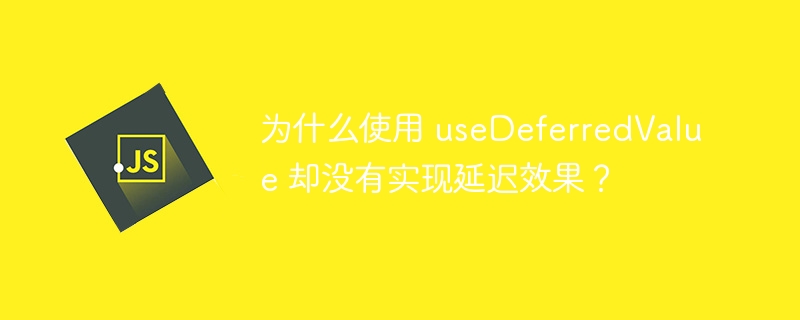 为什么使用 useDeferredValue 却没有实现延迟效果?
