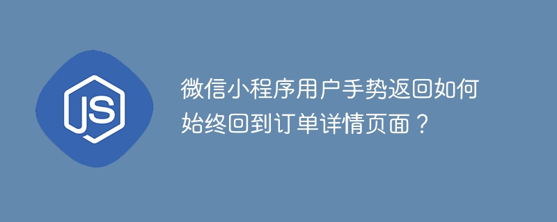 微信小程序用户手势返回如何始终回到订单详情页面?