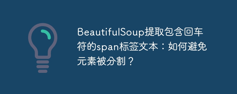 BeautifulSoup提取包含回车符的span标签文本:如何避免元素被分割?