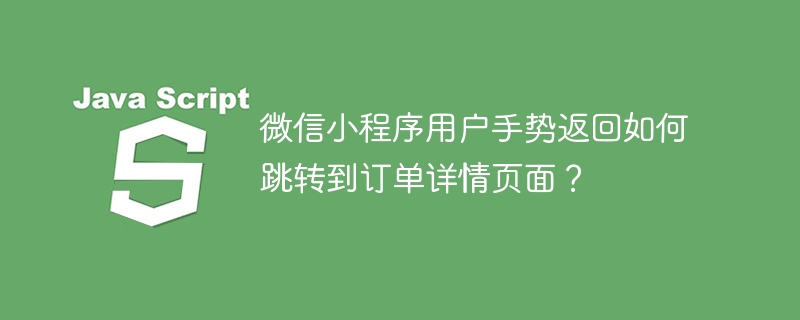 微信小程序用户手势返回如何跳转到订单详情页面?