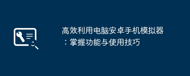 高效利用电脑安卓手机模拟器:掌握功能与使用技巧