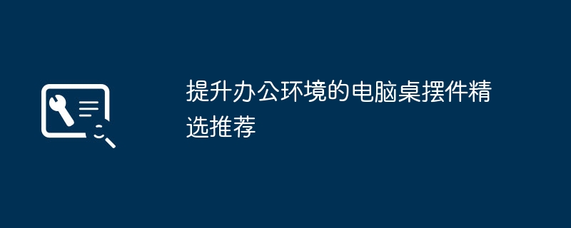 提升办公环境的电脑桌摆件精选推荐