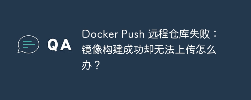 Docker Push 远程仓库失败:镜像构建成功却无法上传怎么办?