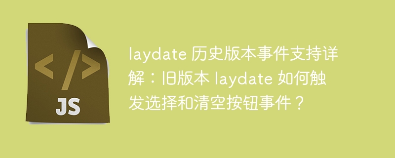 laydate 历史版本事件支持详解:旧版本 laydate 如何触发选择和清空按钮事件?