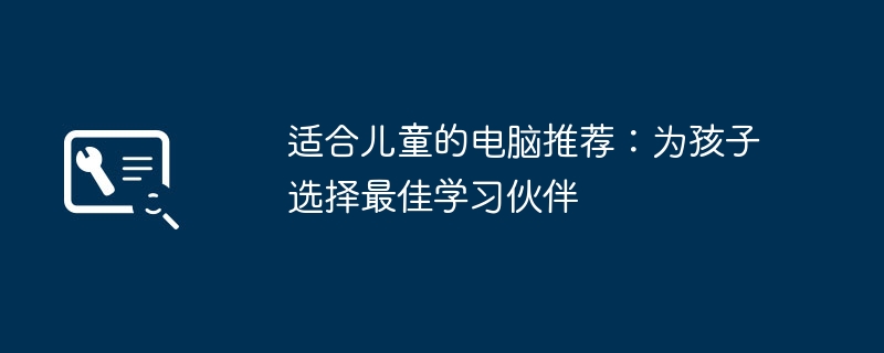 适合儿童的电脑推荐:为孩子选择最佳学习伙伴