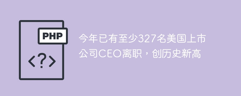 今年已有至少327名美国上市公司CEO离职,创历史新高