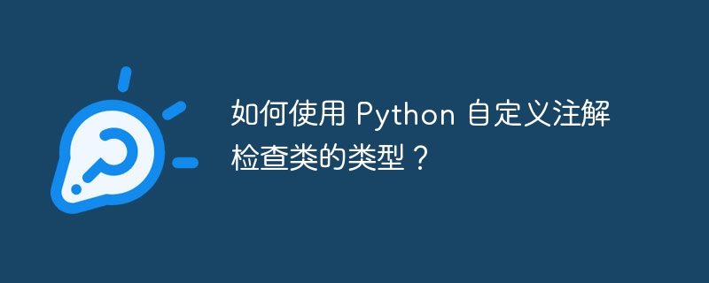如何使用 Python 自定义注解检查类的类型?
