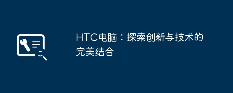 HTC电脑:探索创新与技术的完美结合
