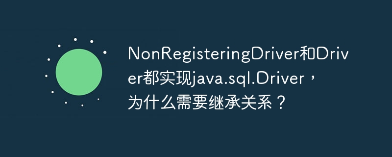 NonRegisteringDriver和Driver都实现java.sql.Driver,为什么需要继承关系?