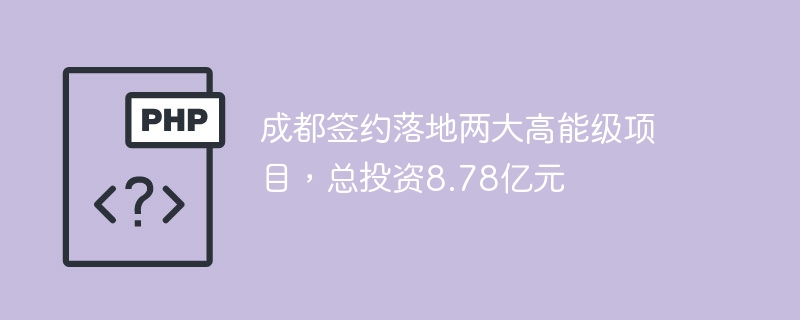 成都签约落地两大高能级项目,总投资8.78亿元