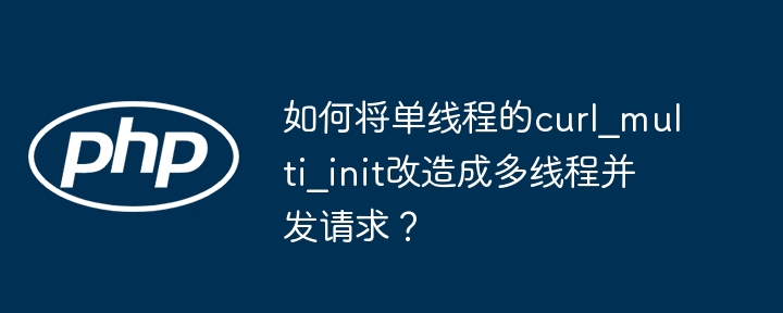 如何将单线程的curl_multi_init改造成多线程并发请求?