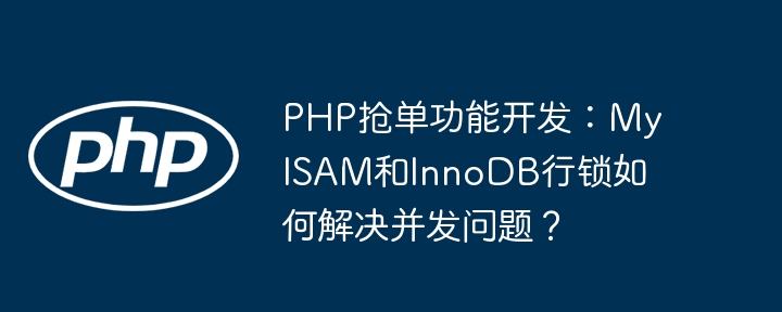 PHP抢单功能开发:MyISAM和InnoDB行锁如何解决并发问题?
