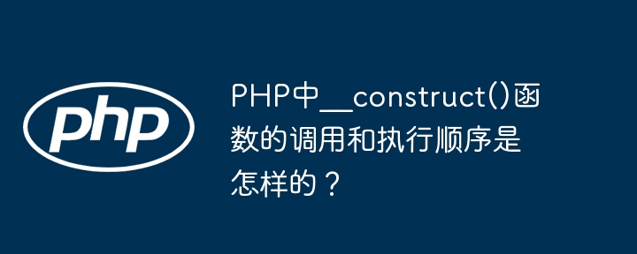 PHP中__construct()函数的调用和执行顺序是怎样的?