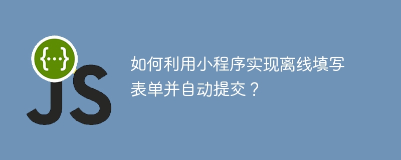 如何利用小程序实现离线填写表单并自动提交？