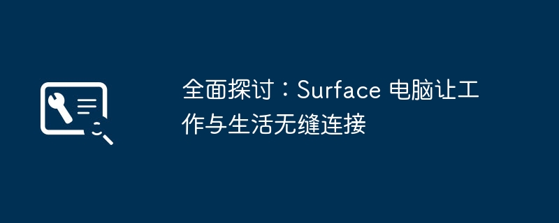 全面探讨:Surface 电脑让工作与生活无缝连接