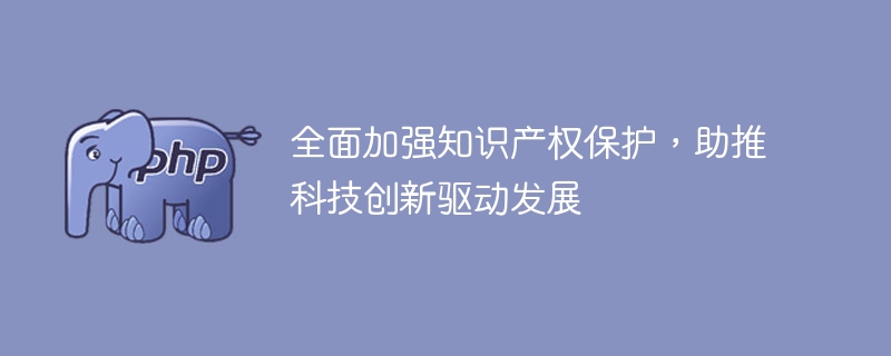 全面加强知识产权保护,助推科技创新驱动发展