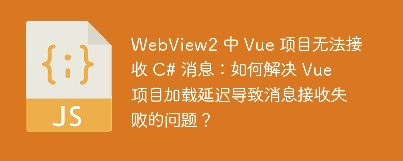 WebView2 中 Vue 项目无法接收 C# 消息:如何解决 Vue 项目加载延迟导致消息接收失败的问题?