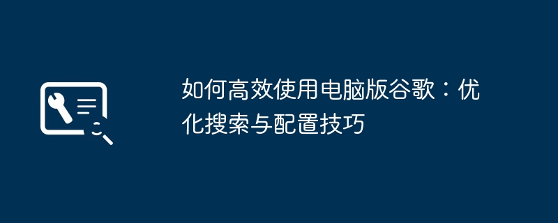 如何高效使用电脑版谷歌:优化搜索与配置技巧