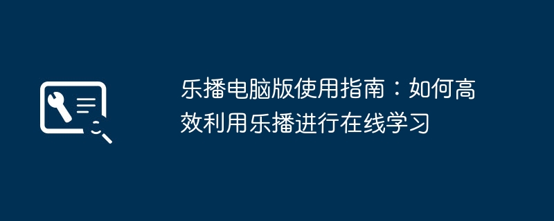 乐播电脑版使用指南:如何高效利用乐播进行在线学习
