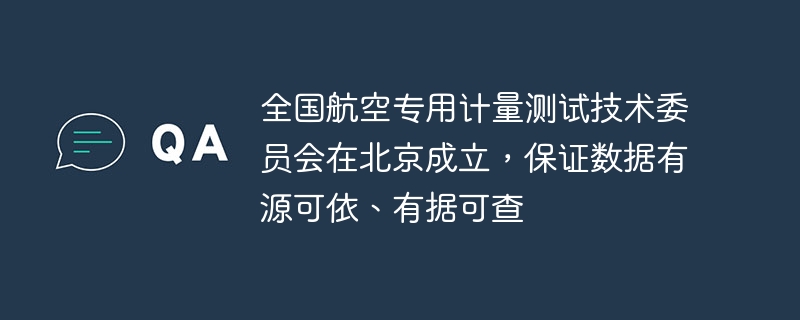 全国航空专用计量测试技术委员会在北京成立,保证数据有源可依、有据可查