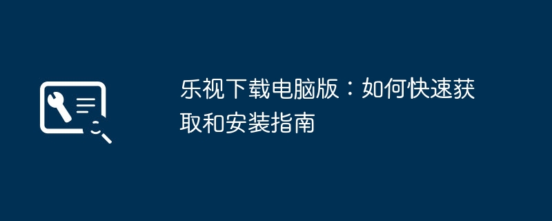 乐视下载电脑版:如何快速获取和安装指南