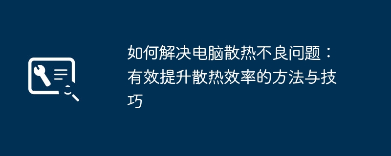 如何解决电脑散热不良问题:有效提升散热效率的方法与技巧