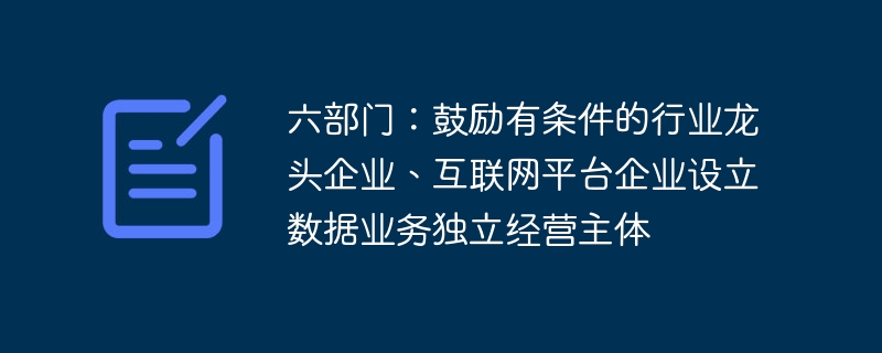 六部门:鼓励有条件的行业龙头企业、互联网平台企业设立数据业务独立经营主体