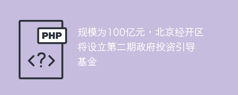 规模为100亿元,北京经开区将设立第二期政府投资引导基金