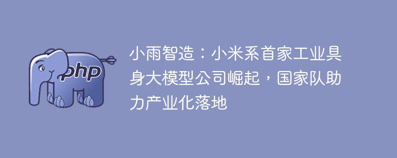 小雨智造:小米系首家工业具身大模型公司崛起,国家队助力产业化落地