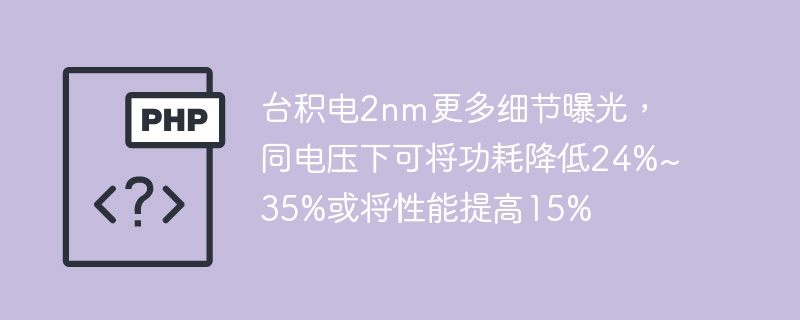台积电2nm更多细节曝光,同电压下可将功耗降低24%~35%或将性能提高15%