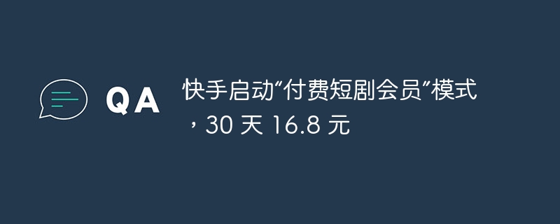 快手启动“付费短剧会员”模式,30 天 16.8 元