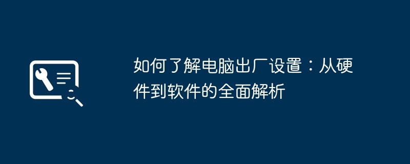 如何了解电脑出厂设置:从硬件到软件的全面解析