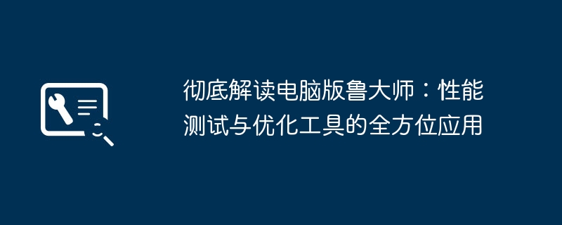 彻底解读电脑版鲁大师:性能测试与优化工具的全方位应用