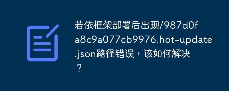 若依框架部署后出现/987d0fa8c9a077cb9976.hot-update.json路径错误,该如何解决?