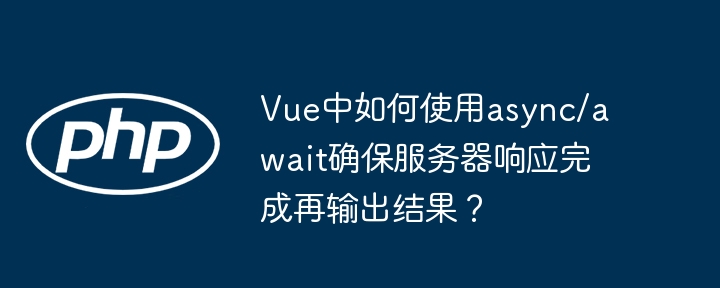 Vue中如何使用async/await确保服务器响应完成再输出结果？