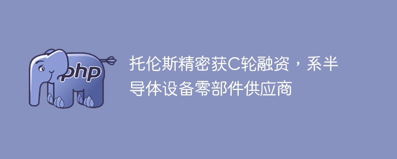 托伦斯精密获C轮融资,系半导体设备零部件供应商